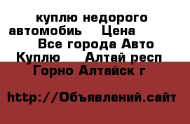 куплю недорого автомобиь  › Цена ­ 5-20000 - Все города Авто » Куплю   . Алтай респ.,Горно-Алтайск г.